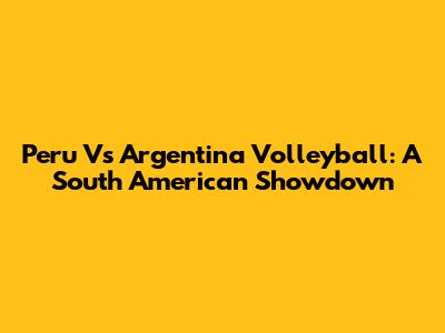 Peru Vs Argentina Volleyball: A South American Showdown