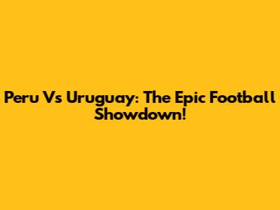 Peru Vs Uruguay: The Epic Football Showdown!
