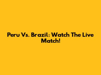Peru Vs. Brazil: Watch The Live Match!