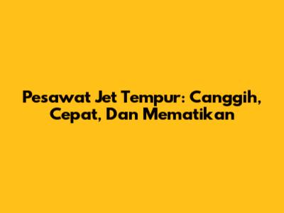 Pesawat Jet Tempur: Canggih, Cepat, Dan Mematikan
