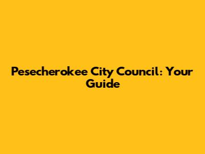 Pesecherokee City Council: Your Guide