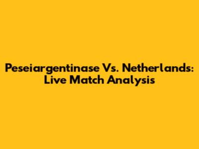 Peseiargentinase Vs. Netherlands: Live Match Analysis