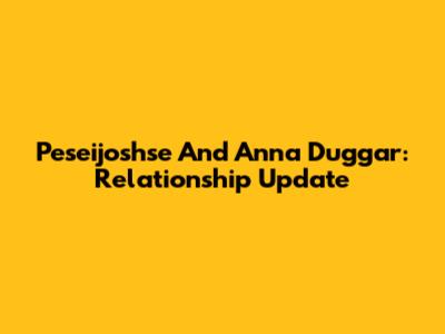 Peseijoshse And Anna Duggar: Relationship Update