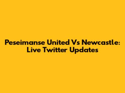 Peseimanse United Vs Newcastle: Live Twitter Updates