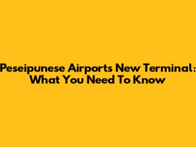 Peseipunese Airport's New Terminal: What You Need To Know