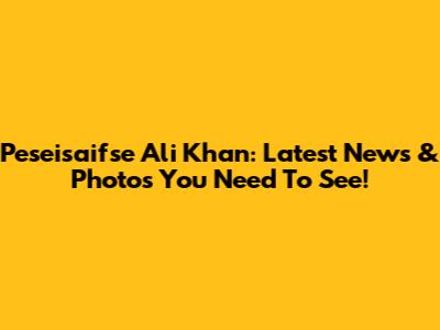 Peseisaifse Ali Khan: Latest News & Photos You Need To See!