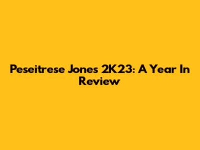 Peseitrese Jones 2K23: A Year In Review