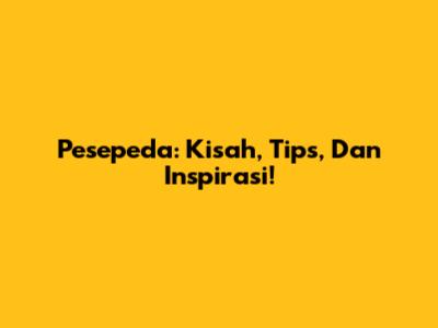 Pesepeda: Kisah, Tips, Dan Inspirasi!