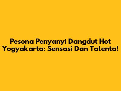 Pesona Penyanyi Dangdut Hot Yogyakarta: Sensasi Dan Talenta!