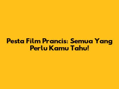 Pesta Film Prancis: Semua Yang Perlu Kamu Tahu!