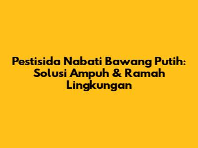 Pestisida Nabati Bawang Putih: Solusi Ampuh & Ramah Lingkungan
