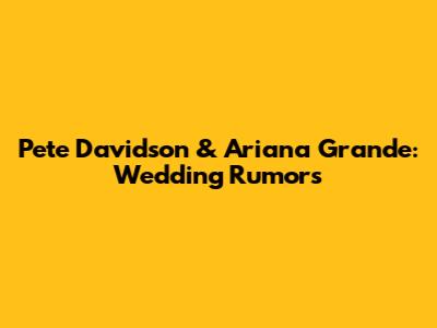 Pete Davidson & Ariana Grande: Wedding Rumors