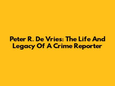 Peter R. De Vries: The Life And Legacy Of A Crime Reporter