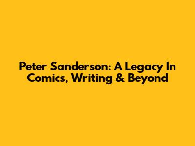 Peter Sanderson: A Legacy In Comics, Writing & Beyond