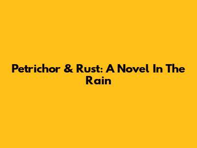 Petrichor & Rust: A Novel In The Rain