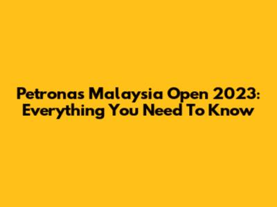 Petronas Malaysia Open 2023: Everything You Need To Know