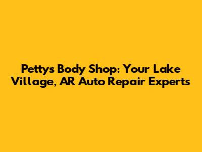 Petty's Body Shop: Your Lake Village, AR Auto Repair Experts