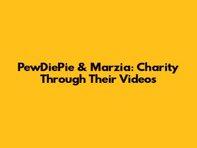 PewDiePie & Marzia: Charity Through Their Videos