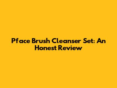 Pface Brush Cleanser Set: An Honest Review