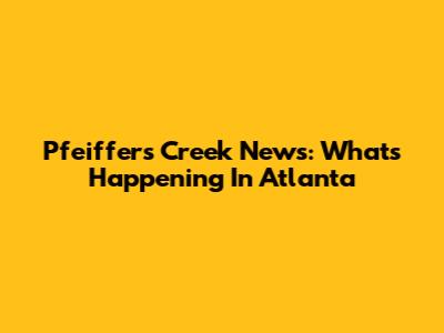Pfeiffer's Creek News: What's Happening In Atlanta