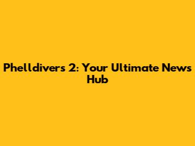 Phelldivers 2: Your Ultimate News Hub