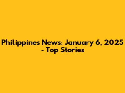 Philippines News: January 6, 2025 - Top Stories