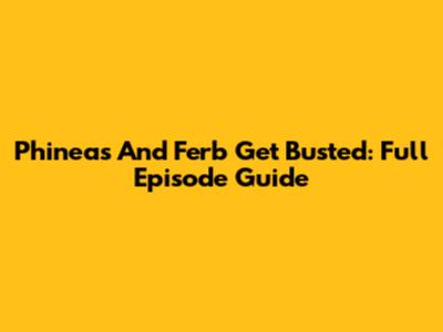 Phineas And Ferb Get Busted: Full Episode Guide