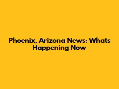 Phoenix, Arizona News: What's Happening Now