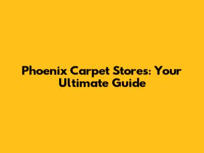 Phoenix Carpet Stores: Your Ultimate Guide