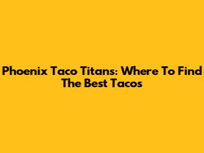 Phoenix Taco Titans: Where To Find The Best Tacos