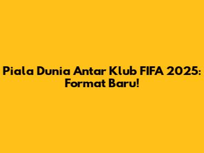 Piala Dunia Antar Klub FIFA 2025: Format Baru!