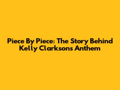 Piece By Piece: The Story Behind Kelly Clarkson's Anthem