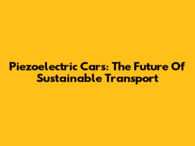 Piezoelectric Cars: The Future Of Sustainable Transport