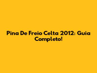 Pina De Freio Celta 2012: Guia Completo!