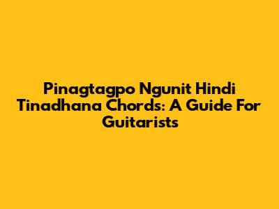 Pinagtagpo Ngunit Hindi Tinadhana Chords: A Guide For Guitarists