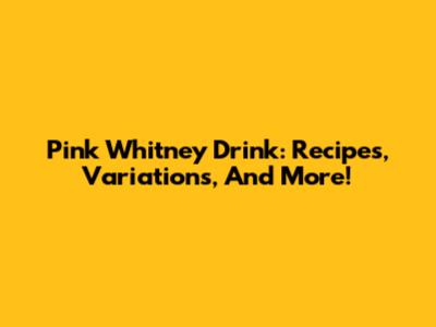 Pink Whitney Drink: Recipes, Variations, And More!