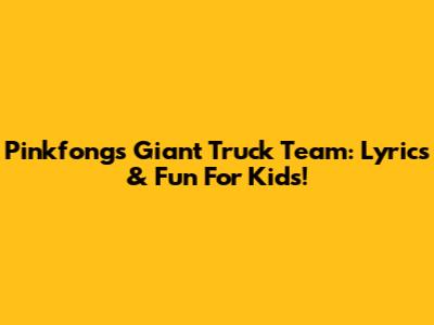 Pinkfong's Giant Truck Team: Lyrics & Fun For Kids!