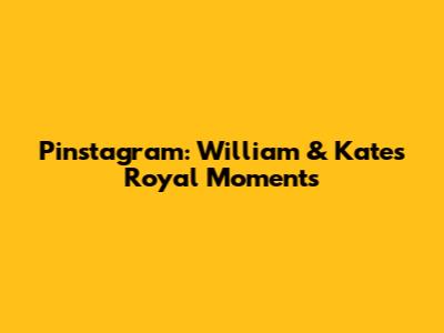Pinstagram: William & Kate's Royal Moments