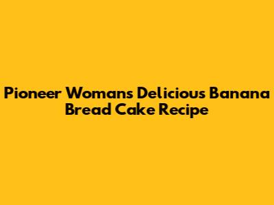Pioneer Woman's Delicious Banana Bread Cake Recipe