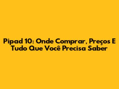 Pipad 10: Onde Comprar, Preços E Tudo Que Você Precisa Saber