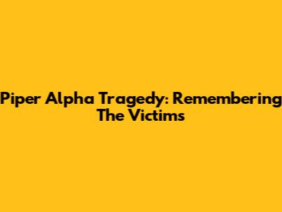 Piper Alpha Tragedy: Remembering The Victims