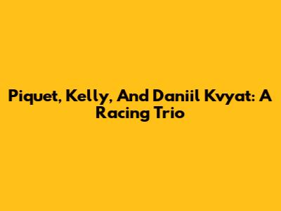Piquet, Kelly, And Daniil Kvyat: A Racing Trio