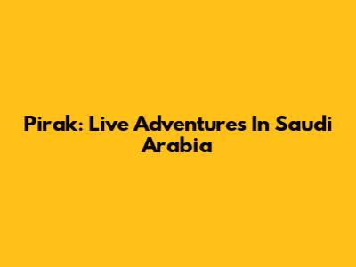 Pirak: Live Adventures In Saudi Arabia