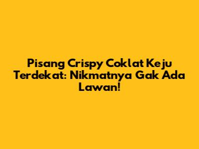 Pisang Crispy Coklat Keju Terdekat: Nikmatnya Gak Ada Lawan!