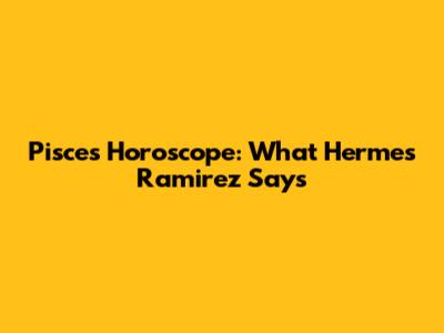 Pisces Horoscope: What Hermes Ramirez Says