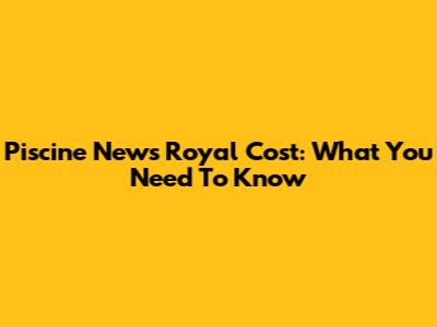 Piscine News Royal Cost: What You Need To Know