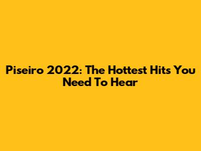Piseiro 2022: The Hottest Hits You Need To Hear