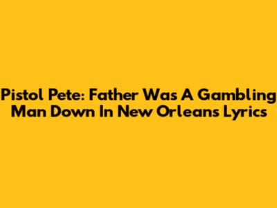 Pistol Pete: Father Was A Gambling Man Down In New Orleans Lyrics