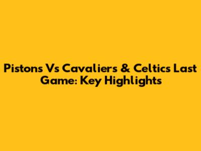 Pistons Vs Cavaliers & Celtics Last Game: Key Highlights