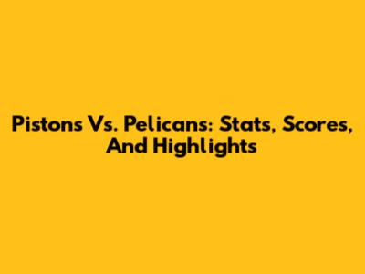 Pistons Vs. Pelicans: Stats, Scores, And Highlights